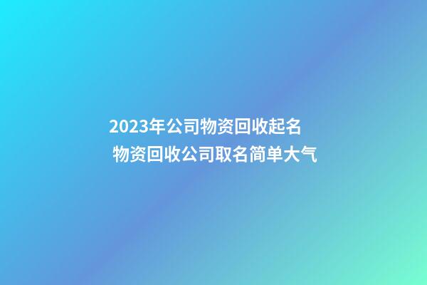 2023年公司物资回收起名 物资回收公司取名简单大气-第1张-公司起名-玄机派